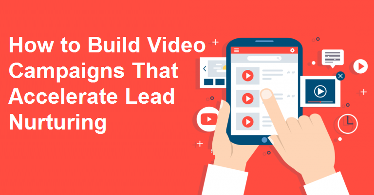 How to Build Video Campaigns That Accelerate Lead Nurturing